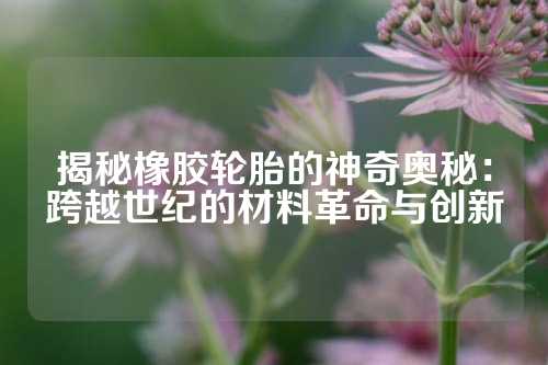 揭秘橡胶轮胎的神奇奥秘：跨越世纪的材料革命与创新