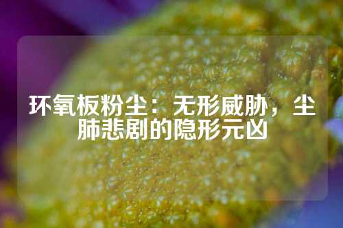 环氧板粉尘：无形威胁，尘肺悲剧的隐形元凶