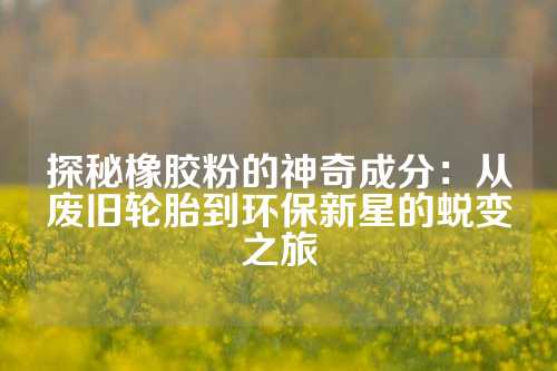 探秘橡胶粉的神奇成分：从废旧轮胎到环保新星的蜕变之旅