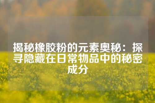 揭秘橡胶粉的元素奥秘：探寻隐藏在日常物品中的秘密成分