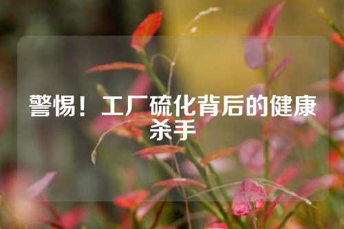 警惕！工厂硫化背后的健康杀手