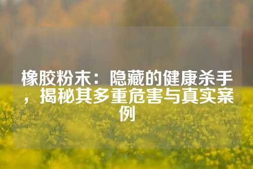 橡胶粉末：隐藏的健康杀手，揭秘其多重危害与真实案例