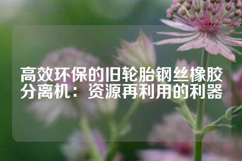 高效环保的旧轮胎钢丝橡胶分离机：资源再利用的利器