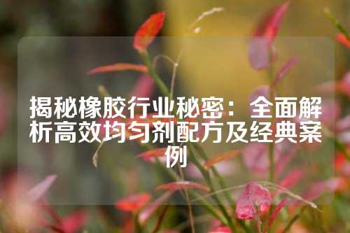 揭秘橡胶行业秘密：全面解析高效均匀剂配方及经典案例