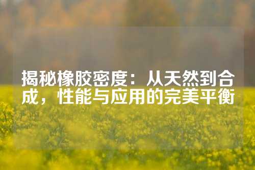 揭秘橡胶密度：从天然到合成，性能与应用的完美平衡