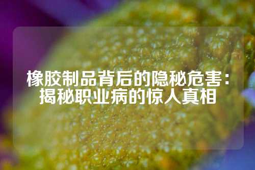 橡胶制品背后的隐秘危害：揭秘职业病的惊人真相