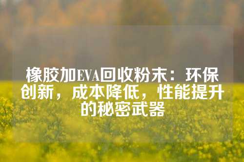橡胶加EVA回收粉末：环保创新，成本降低，性能提升的秘密武器