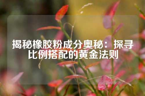 揭秘橡胶粉成分奥秘：探寻比例搭配的黄金法则