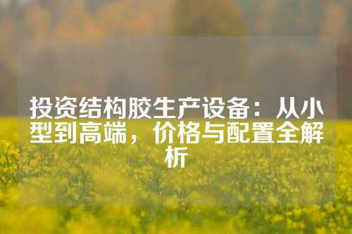 投资结构胶生产设备：从小型到高端，价格与配置全解析