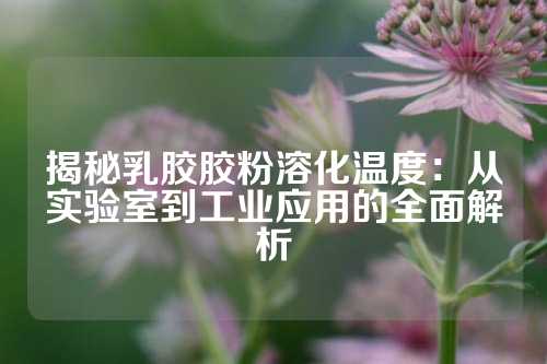 揭秘乳胶胶粉溶化温度：从实验室到工业应用的全面解析