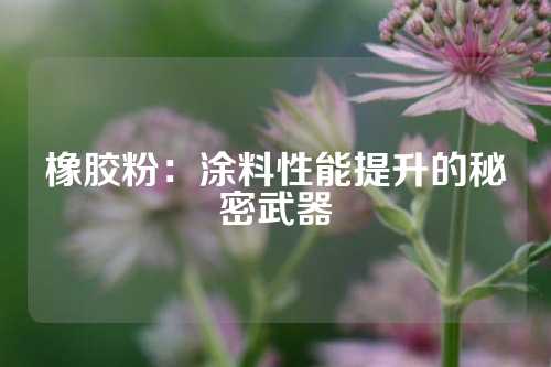 橡胶粉：涂料性能提升的秘密武器