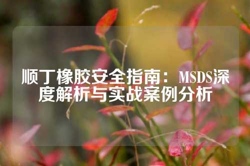 顺丁橡胶安全指南：MSDS深度解析与实战案例分析