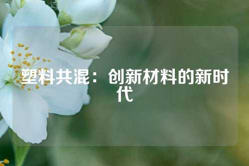 塑料共混：创新材料的新时代