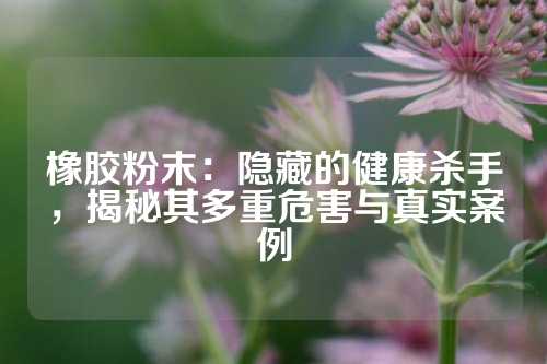 橡胶粉末：隐藏的健康杀手，揭秘其多重危害与真实案例