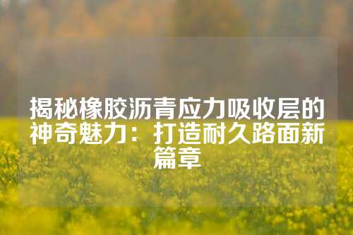 揭秘橡胶沥青应力吸收层的神奇魅力：打造耐久路面新篇章