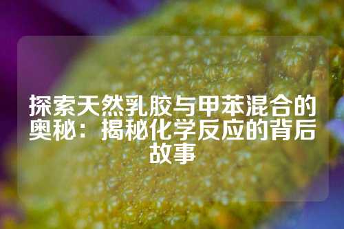 探索天然乳胶与甲苯混合的奥秘：揭秘化学反应的背后故事