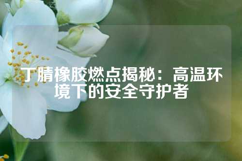 丁腈橡胶燃点揭秘：高温环境下的安全守护者