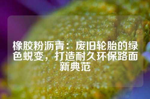 橡胶粉沥青：废旧轮胎的绿色蜕变，打造耐久环保路面新典范