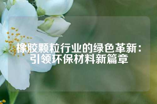 橡胶颗粒行业的绿色革新：引领环保材料新篇章