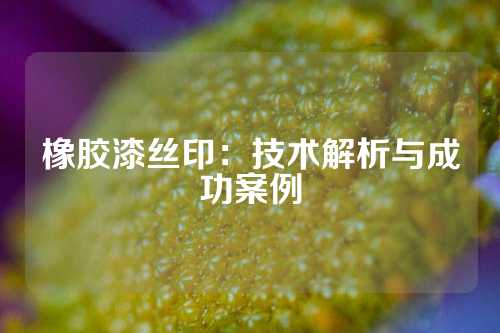 橡胶漆丝印：技术解析与成功案例