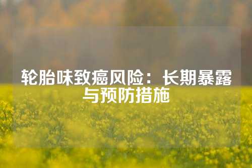 轮胎味致癌风险：长期暴露与预防措施