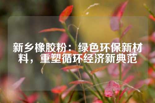 新乡橡胶粉：绿色环保新材料，重塑循环经济新典范