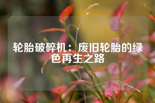 轮胎破碎机：废旧轮胎的绿色再生之路