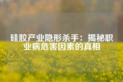 硅胶产业隐形杀手：揭秘职业病危害因素的真相