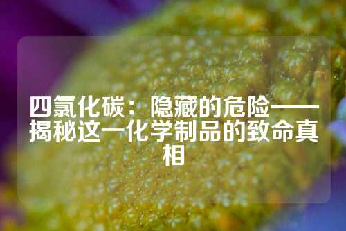 四氯化碳：隐藏的危险——揭秘这一化学制品的致命真相