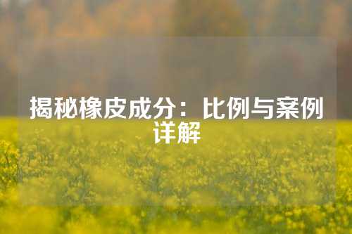 揭秘橡皮成分：比例与案例详解