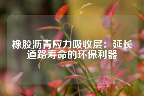 橡胶沥青应力吸收层：延长道路寿命的环保利器