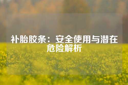 补胎胶条：安全使用与潜在危险解析