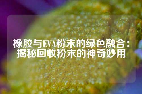 橡胶与EVA粉末的绿色融合：揭秘回收粉末的神奇妙用