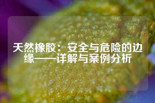 天然橡胶：安全与危险的边缘——详解与案例分析