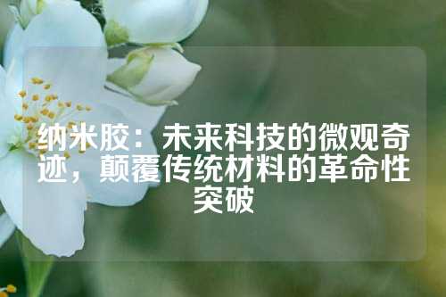 纳米胶：未来科技的微观奇迹，颠覆传统材料的革命性突破