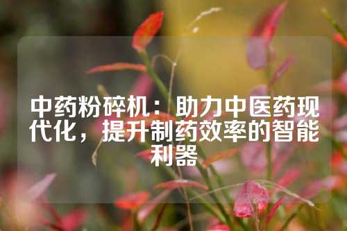中药粉碎机：助力中医药现代化，提升制药效率的智能利器
