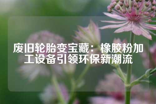 废旧轮胎变宝藏：橡胶粉加工设备引领环保新潮流