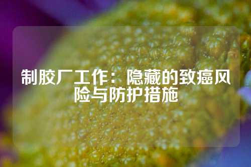 制胶厂工作：隐藏的致癌风险与防护措施