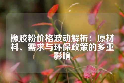 橡胶粉价格波动解析：原材料、需求与环保政策的多重影响