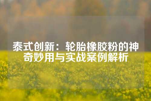 泰式创新：轮胎橡胶粉的神奇妙用与实战案例解析