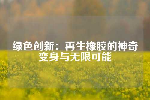 绿色创新：再生橡胶的神奇变身与无限可能