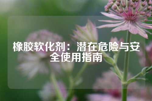 橡胶软化剂：潜在危险与安全使用指南