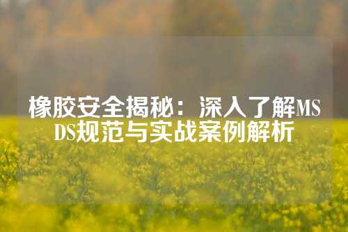 橡胶安全揭秘：深入了解MSDS规范与实战案例解析