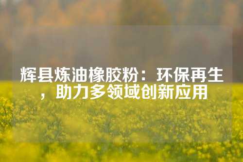 辉县炼油橡胶粉：环保再生，助力多领域创新应用