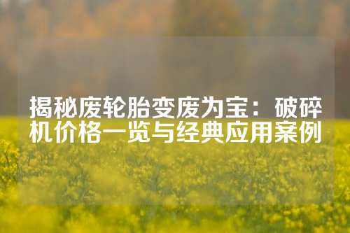 揭秘废轮胎变废为宝：破碎机价格一览与经典应用案例