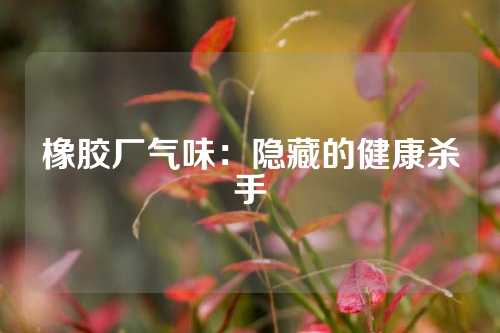 橡胶厂气味：隐藏的健康杀手