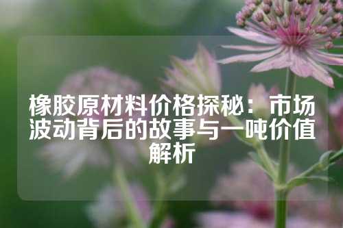 橡胶原材料价格探秘：市场波动背后的故事与一吨价值解析