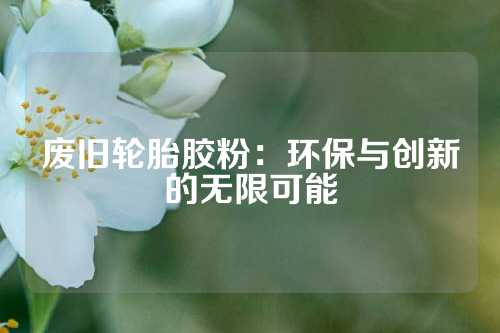 废旧轮胎胶粉：环保与创新的无限可能