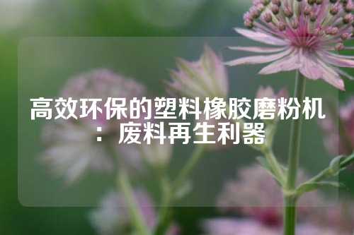 高效环保的塑料橡胶磨粉机：废料再生利器