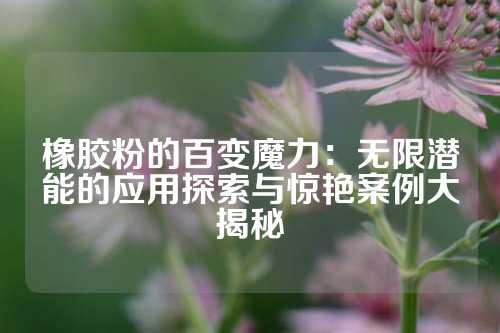橡胶粉的百变魔力:无限潜能的应用探索与惊艳案例大揭秘